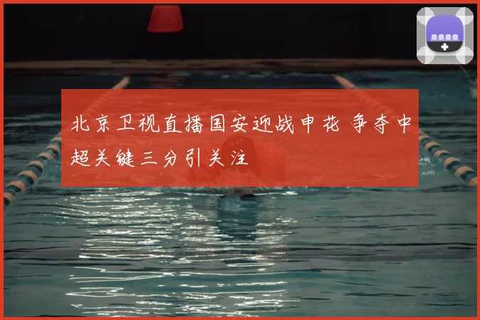 北京卫视直播国安迎战申花 争夺中超关键三分引关注