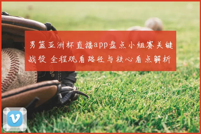 男篮亚洲杯直播app盘点小组赛关键战役 全程观看路径与核心看点解析
