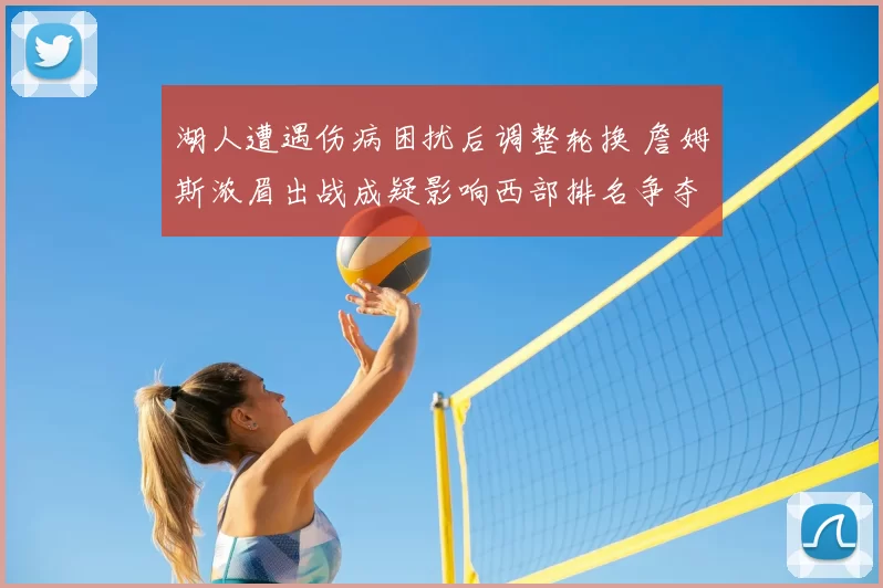 湖人遭遇伤病困扰后调整轮换 詹姆斯浓眉出战成疑影响西部排名争夺