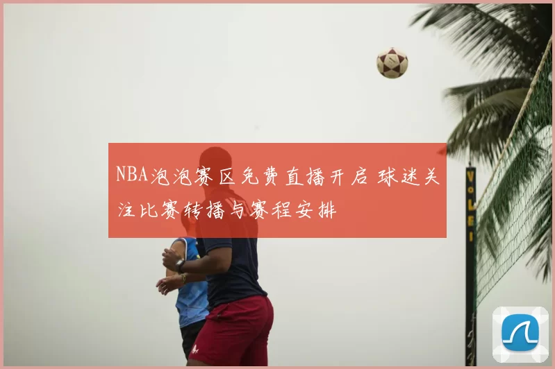 NBA泡泡赛区免费直播开启 球迷关注比赛转播与赛程安排