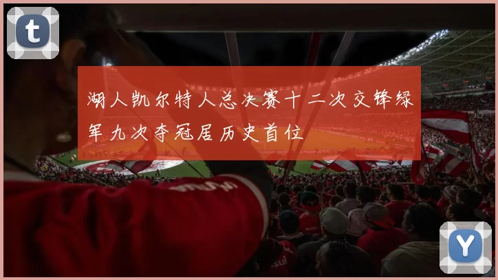 湖人凯尔特人总决赛十二次交锋绿军九次夺冠居历史首位