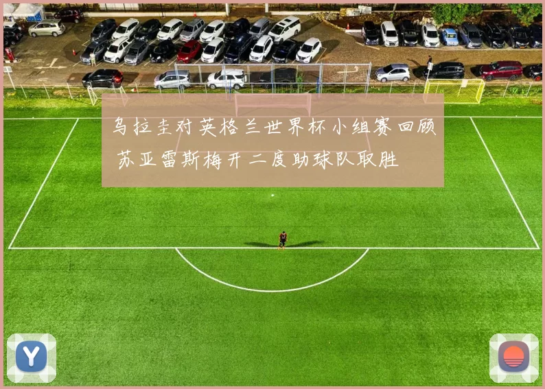 乌拉圭对英格兰世界杯小组赛回顾 苏亚雷斯梅开二度助球队取胜