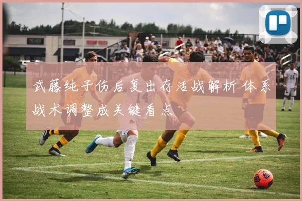 武藤纯子伤后复出存活战解析 体系战术调整成关键看点