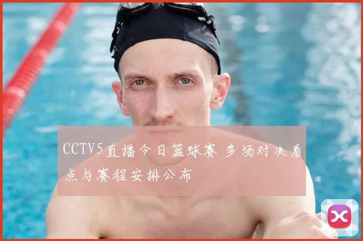 CCTV5直播今日篮球赛 多场对决看点与赛程安排公布