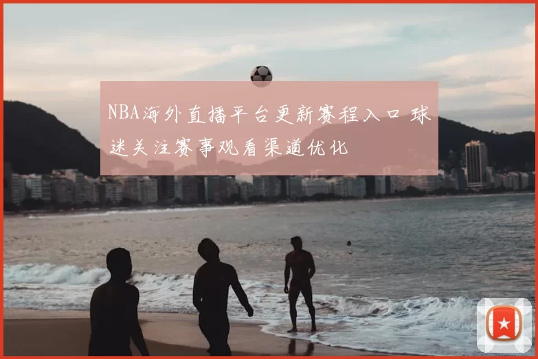 NBA海外直播平台更新赛程入口 球迷关注赛事观看渠道优化