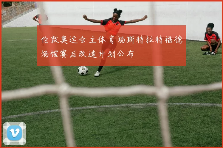 伦敦奥运会主体育场斯特拉特福德场馆赛后改造计划公布