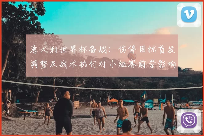 意大利世界杯备战：伤停困扰首发调整及战术执行对小组赛前景影响