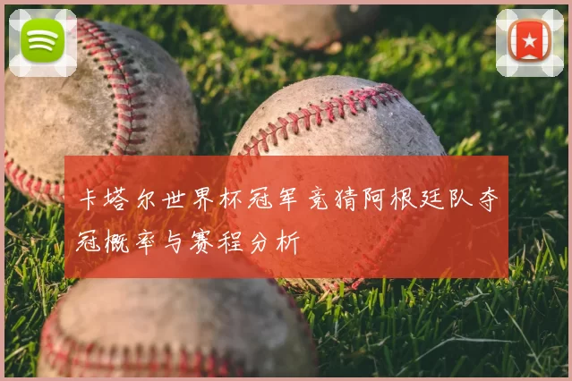 卡塔尔世界杯冠军竞猜阿根廷队夺冠概率与赛程分析